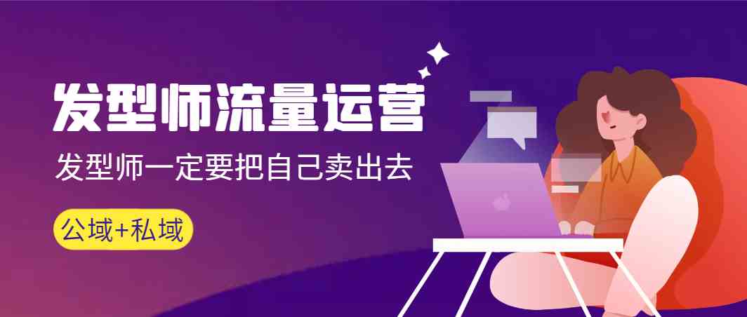 发型师流量运营,发型师一定要把自己卖出去(公域+私城)