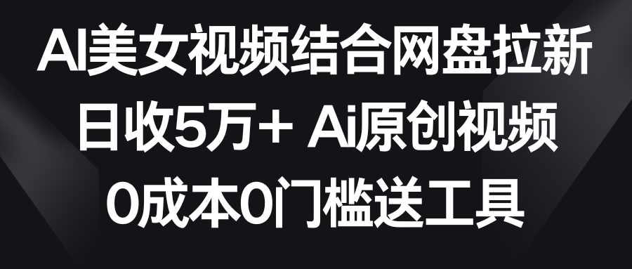 AI美女视频结合网盘拉新,日收5万+ 两分钟一条Ai原创视频,0成本0门槛送工具