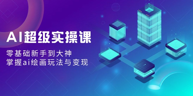 AI超级实操课:零基础新手到大神,掌握ai绘画玩法与变现