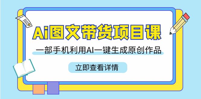 Ai图文带货项目课,一部手机利用AI一键生成原创作品(22节课)