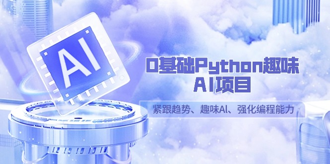 0基础Python趣味AI项目,紧跟趋势、趣味Al、强化编程能力(13节课)