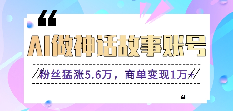 利用AI做神话故事账号,粉丝猛涨5.6万,商单变现1万+【视频教程+软件】