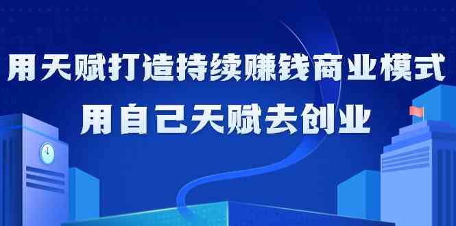 如何利用天赋打造持续赚钱商业模式,用自己天赋去创业(21节课) 如何利用天赋打造持续赚钱商业模式,用自己天赋去创业(21节课)