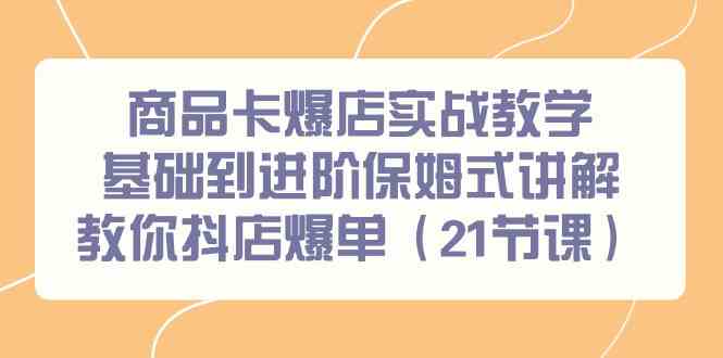 商品卡爆店实战教学,基础到进阶保姆式讲解教你抖店爆单(21节课)