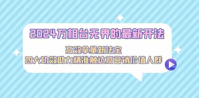 2024万相台无界的最新开法,高效拿量新法宝,四大功效助力精准触达高营销价值人群