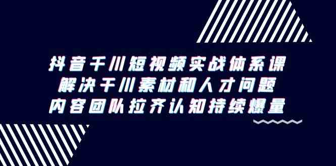 抖音千川短视频实战体系课,解决干川素材和人才问题,内容团队拉齐认知持续爆量