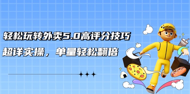 轻松玩转外卖5.0高评分技巧,超详实操,单量轻松翻倍(21节视频课)