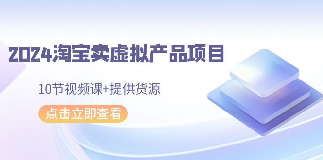 2024淘宝卖虚拟产品项目,10节视频课+提供货源