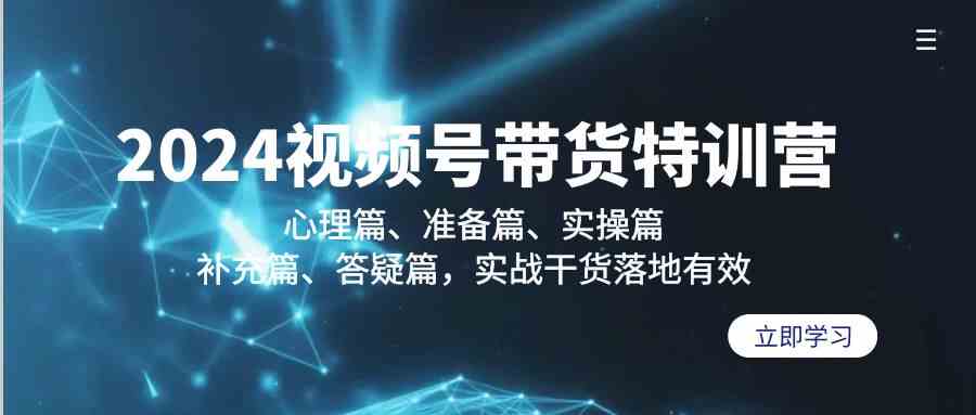 2024视频号带货特训营:心理篇、准备篇、实操篇、补充篇、答疑篇,实战干货落地有效