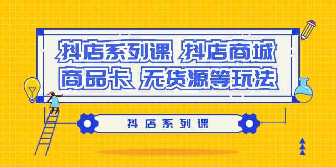 抖店系列课,抖店商城、商品卡、无货源等玩法