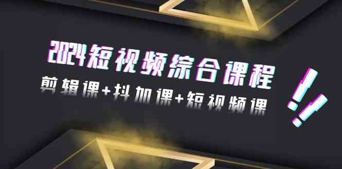 2024短视频综合课程,剪辑课+抖加课+短视频课(48节)