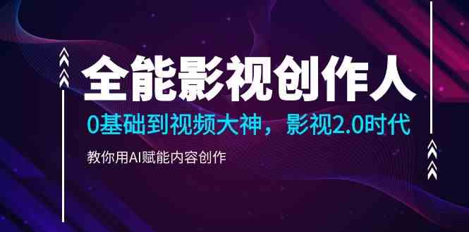 全能影视创作人,0基础到视频大神,影视2.0时代,教你用AI赋能内容创作