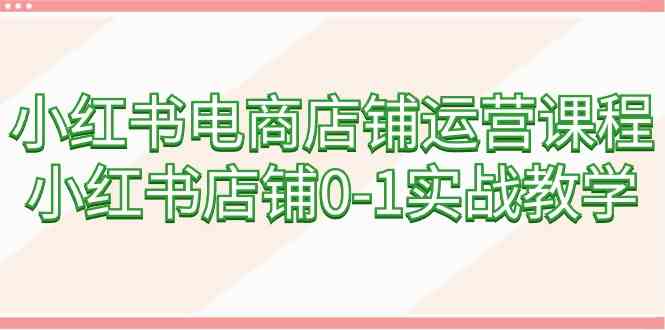 小红书电商店铺运营课程,小红书店铺0-1实战教学