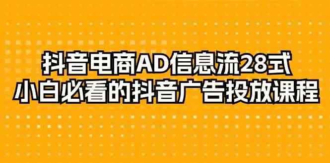 抖音电商AD信息流28式,小白必看的抖音广告投放课程(29节课)