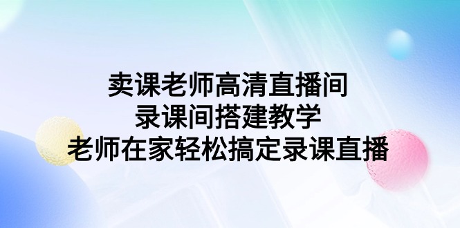 卖课老师高清直播间录课间搭建教学,老师在家轻松搞定录课直播