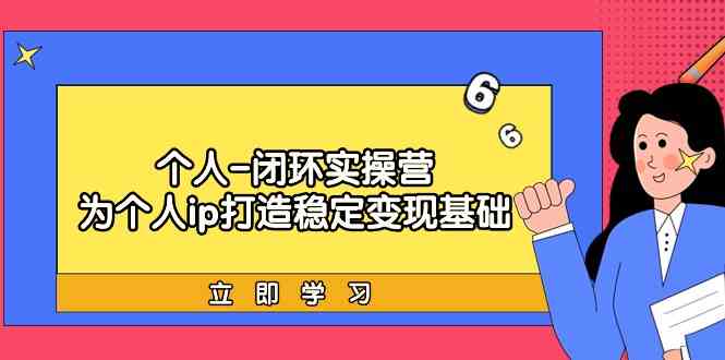 个人闭环实操营:个人ip打造稳定变现基础,带你落地个人的商业变现课