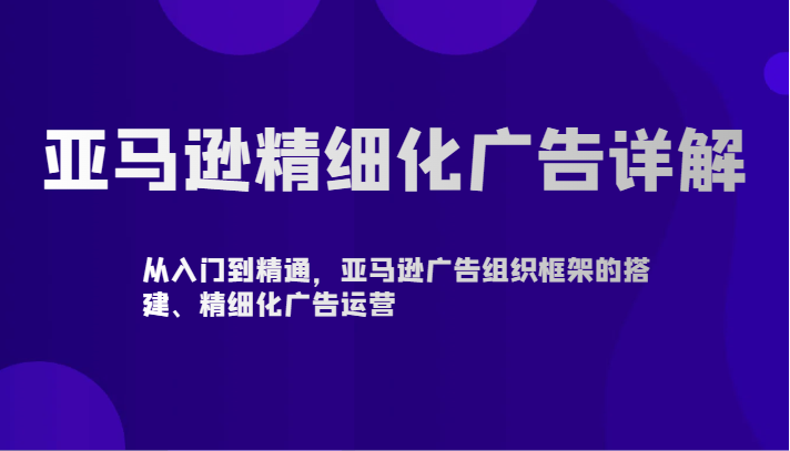 亚马逊精细化广告详解-从入门到精通,亚马逊广告组织框架的搭建、精细化广告运营
