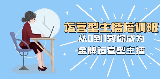 运营型主播培训班:从0到1教你成为金牌运营型主播(25节课)