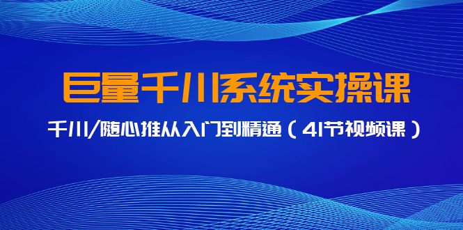 巨量千川系统实操课,千川/随心推从入门到精通(41节视频课)