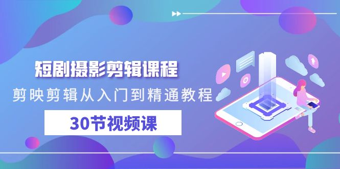 短剧摄影剪辑课程,剪映剪辑从入门到精通教程(30节视频课)
