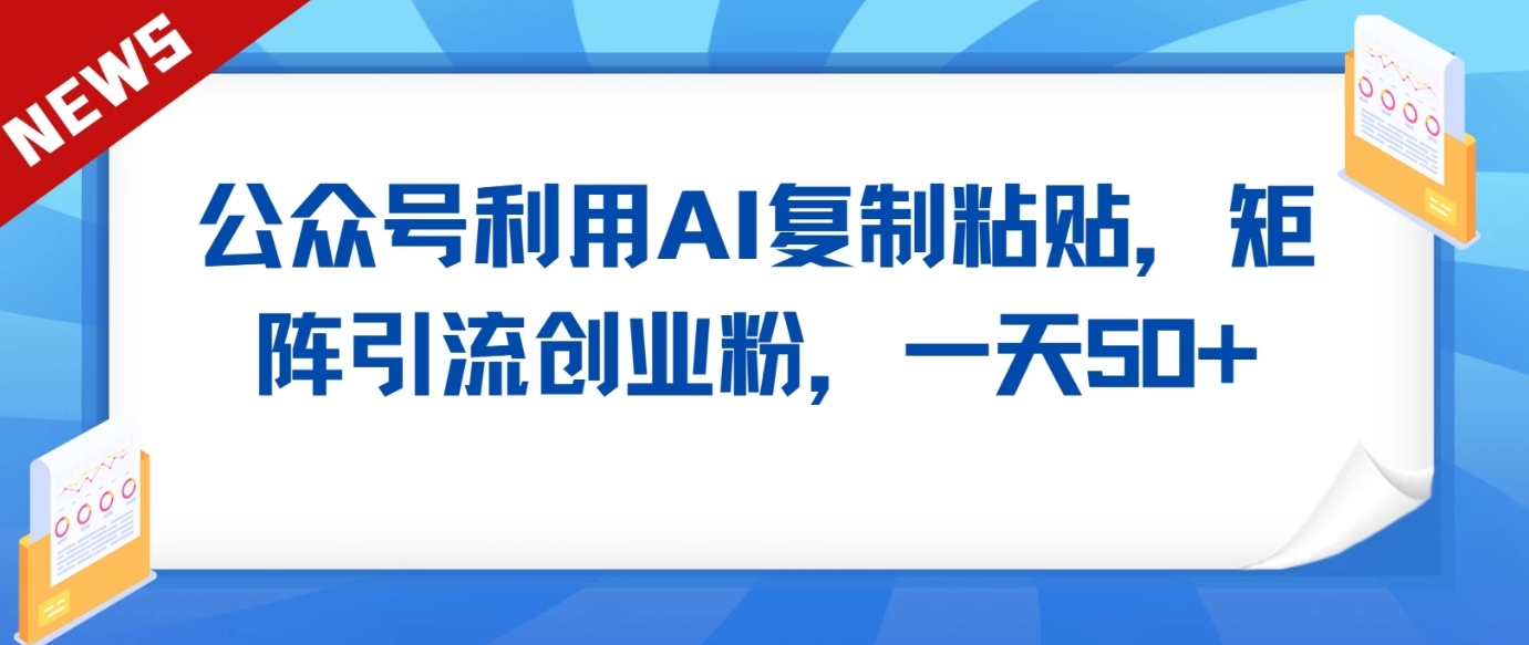 公众号利用AI工具复制粘贴矩阵引流创业粉,一天50+