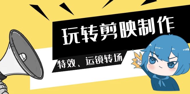 玩转剪映制作,特效、运镜转场(113节视频)