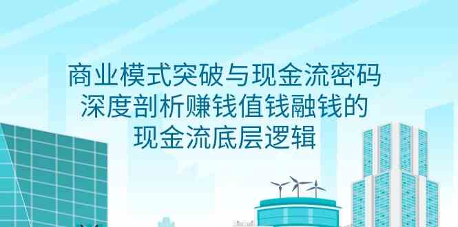 商业模式突破与现金流密码,深度剖析赚钱值钱融钱的现金流底层逻辑