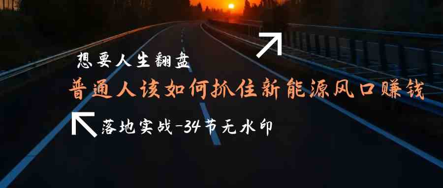 想要人生翻盘,普通人如何抓住新能源风口赚钱,落地实战案例课