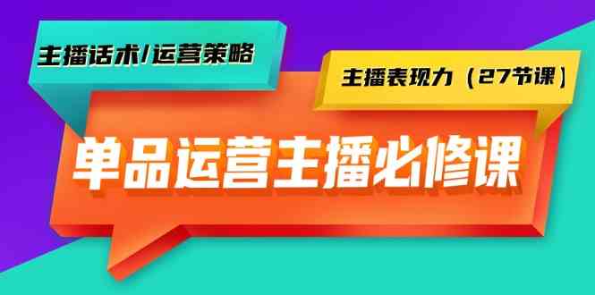 单品运营实操主播必修课:主播话术/运营策略/主播表现力(27节课)