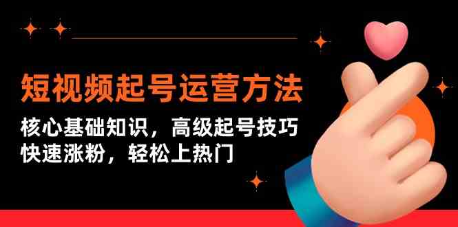 短视频起号运营方法:核心基础知识,高级起号技巧,快速涨粉,轻松上热门