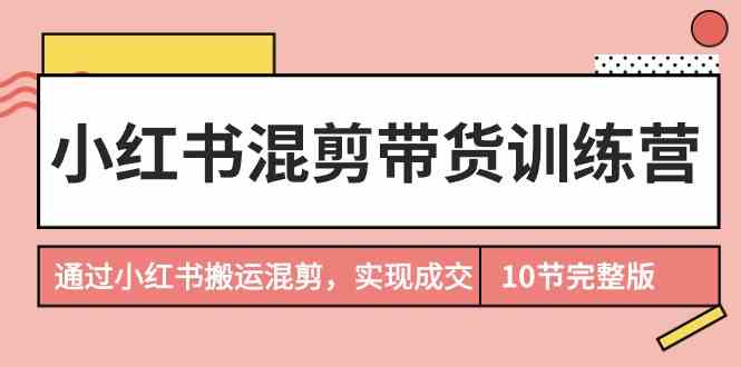 小红书混剪带货训练营,通过小红书搬运混剪实现成交(完结)