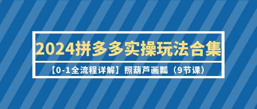 2024拼多多实操玩法合集【0-1全流程详解】照葫芦画瓢(9节课)