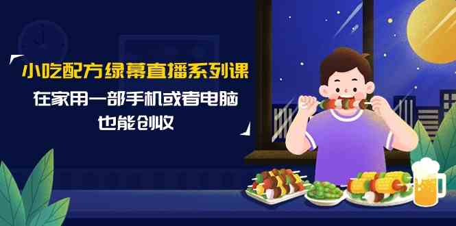 小吃配方绿幕直播系列课,在家用一部手机或者电脑也能创收(14节课)