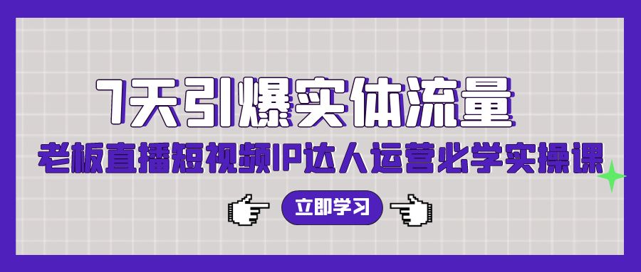 7天引爆实体流量,老板直播短视频IP达人运营必学实操课