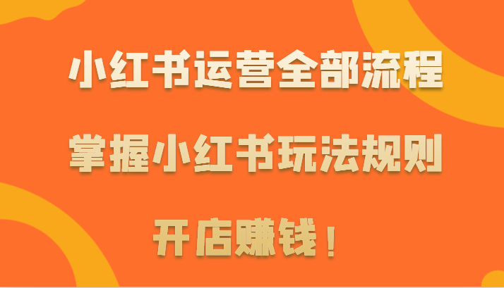 小红书运营全部流程,掌握小红书玩法规则,开店赚钱!