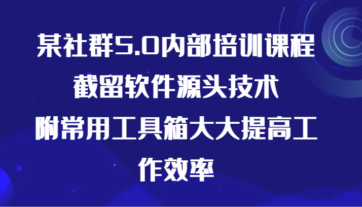 某社群5.0内部培训课程,截留软件源头技术,附常用工具箱大大提高工作效率