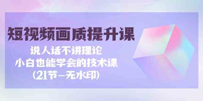 短视频画质提升课,说人话不讲理论,小白也能学会的技术课(无水印)