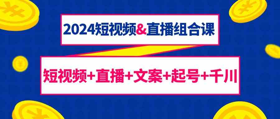 2024短视频&直播组合课:短视频+直播+文案+起号+千川(67节课)