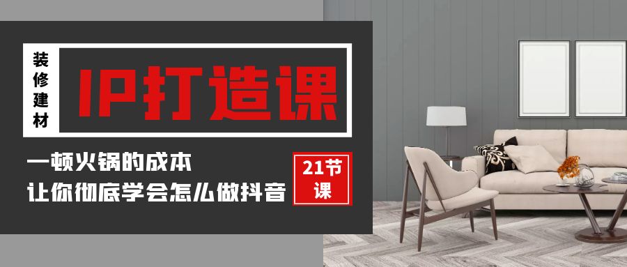 装修建材IP打造课,一顿火锅的成本,让你彻底学会怎么做抖音(21节视频课)