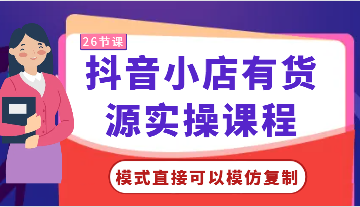抖音小店有货源实操课程-模式直接可以模仿复制,零基础跟着学就可以了!