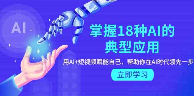 掌握18种AI的典型应用,用AI+短视频 赋能自己,帮助你在AI时代领先一步