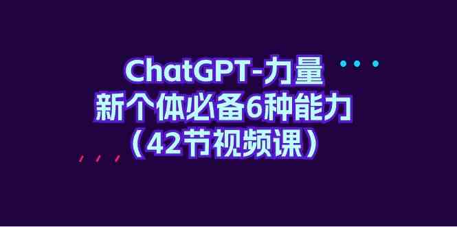 ChatGPT力量-新个体必备6种能力(42节视频课)