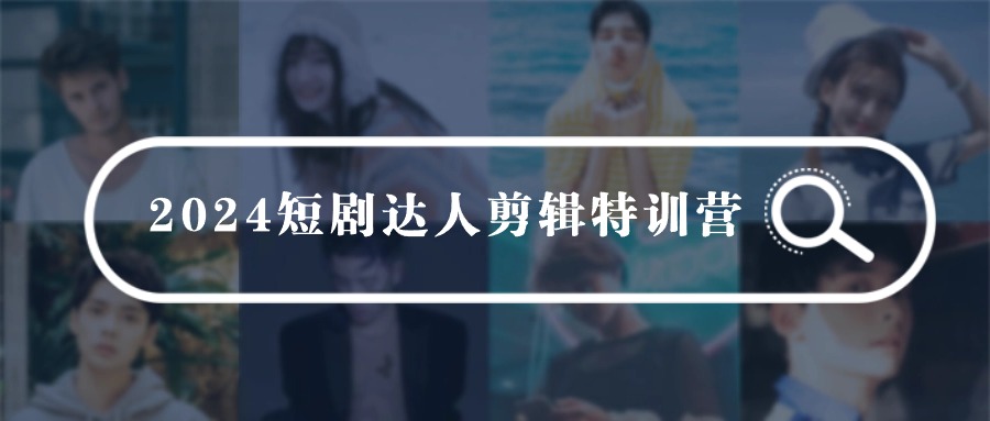 2024短剧达人剪辑特训营,适合宝爸宝妈的0基础剪辑训练营(51节课)