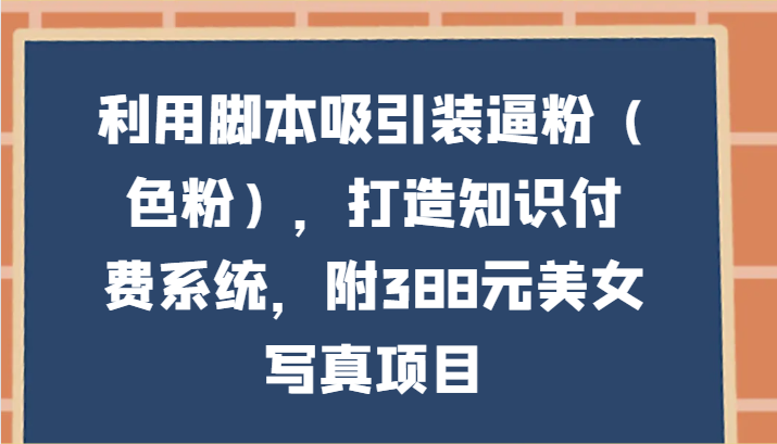 利用脚本吸引装逼粉(色粉),打造知识付费系统,附388元美女写真项目