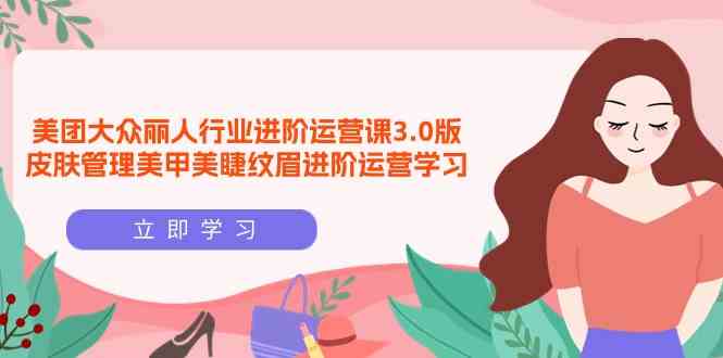 美团大众丽人行业进阶运营课3.0版,皮肤管理美甲美睫纹眉进阶运营学习