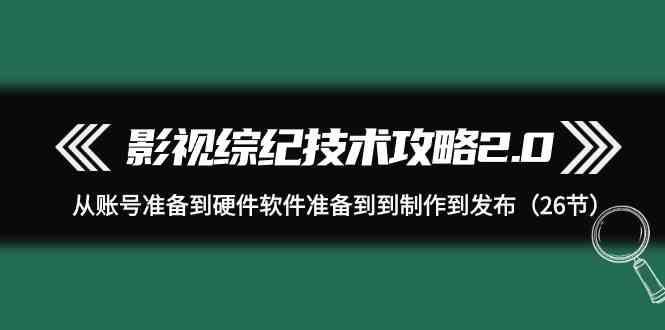 影视综纪技术攻略2.0:从账号准备到硬件软件准备到到制作到发布(26节课)