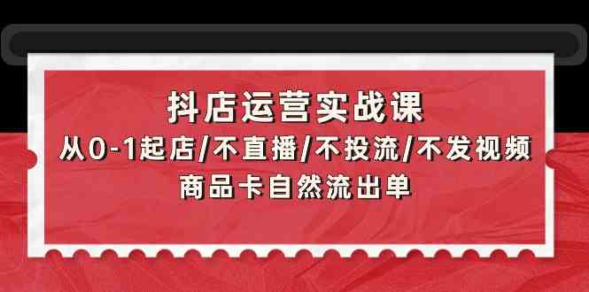 抖店运营实战课:从0-1起店/不直播/不投流/不发视频/商品卡自然流出单