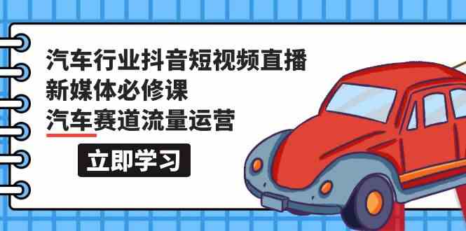 汽车行业抖音短视频直播新媒体必修课,汽车赛道流量运营(118节课)