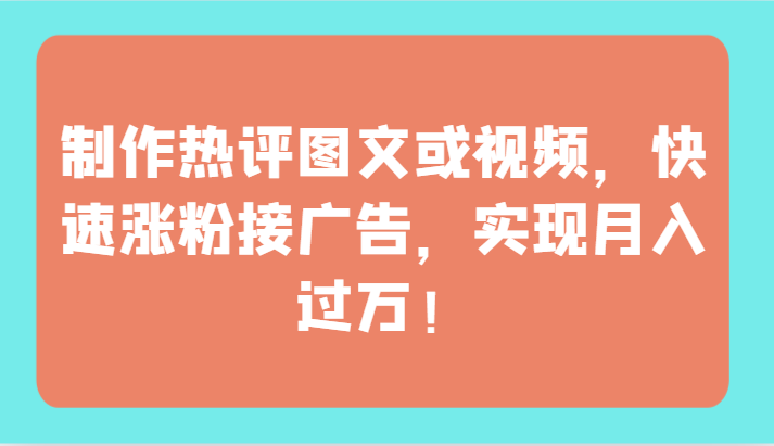 制作热评图文或视频,快速涨粉接广告,实现月入过万!