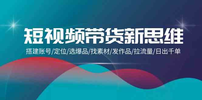 短视频带货新思维:搭建账号/定位/选爆品/找素材/发作品/拉流量/日出千单